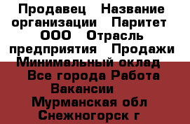 Продавец › Название организации ­ Паритет, ООО › Отрасль предприятия ­ Продажи › Минимальный оклад ­ 1 - Все города Работа » Вакансии   . Мурманская обл.,Снежногорск г.